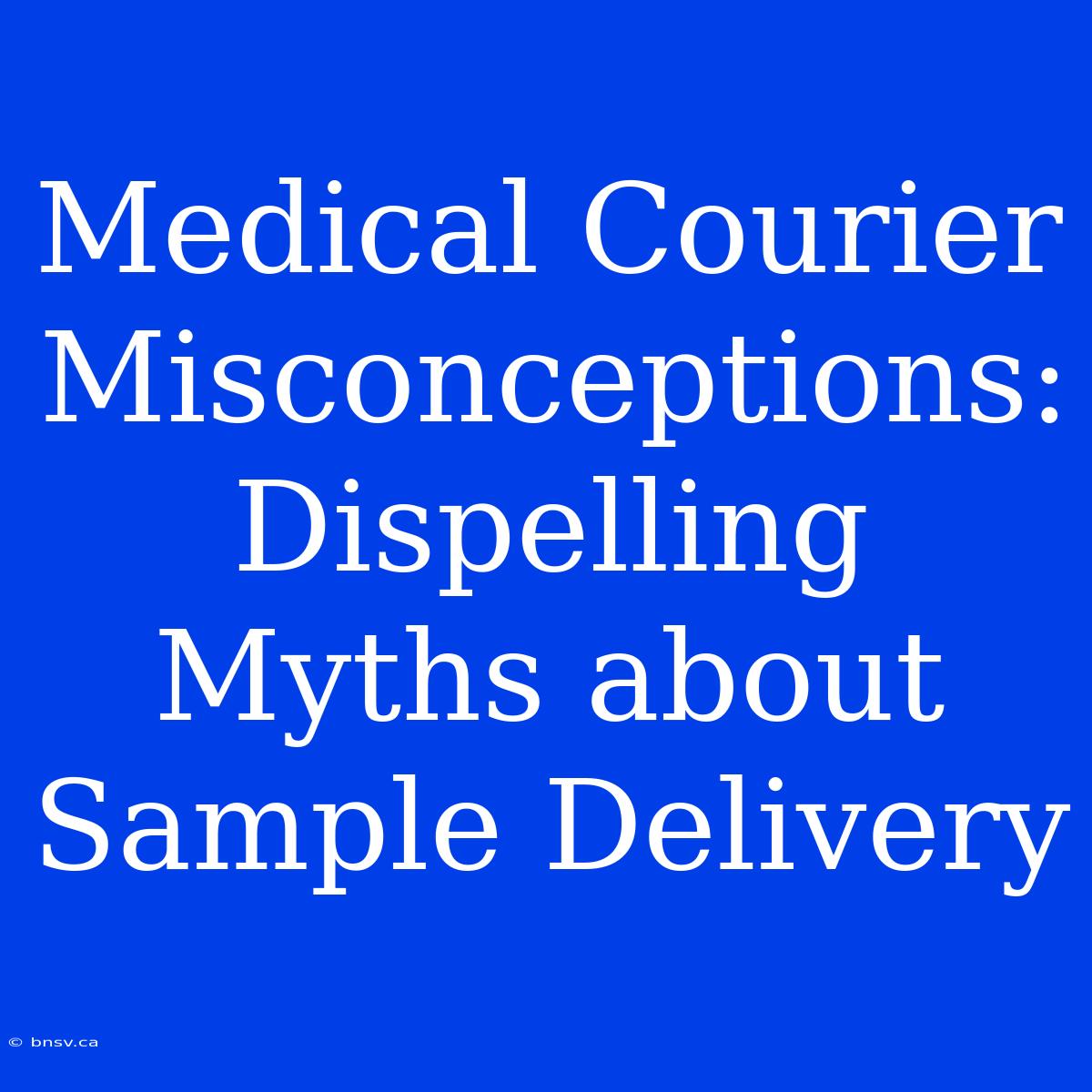 Medical Courier Misconceptions: Dispelling Myths About Sample Delivery