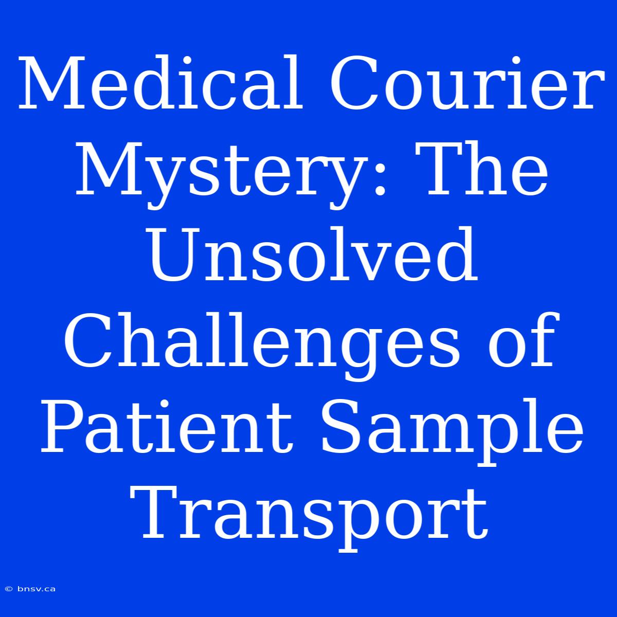 Medical Courier Mystery: The Unsolved Challenges Of Patient Sample Transport