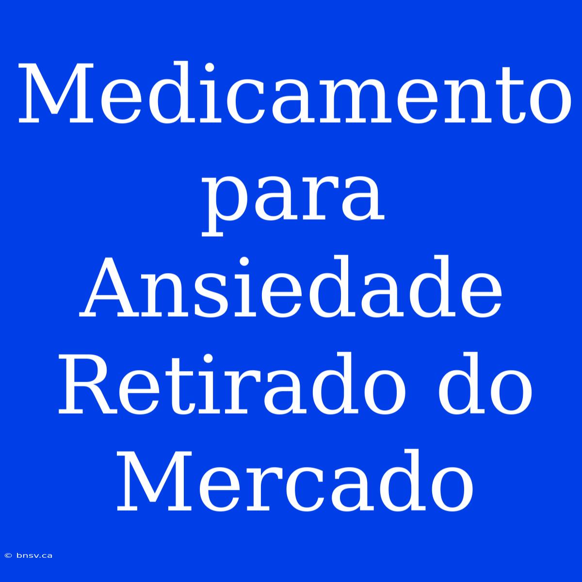 Medicamento Para Ansiedade Retirado Do Mercado