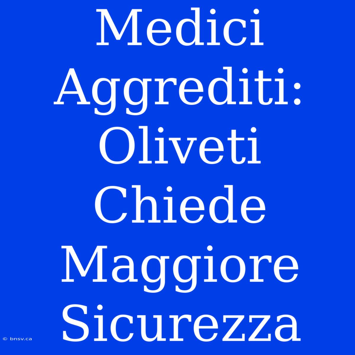 Medici Aggrediti: Oliveti Chiede Maggiore Sicurezza