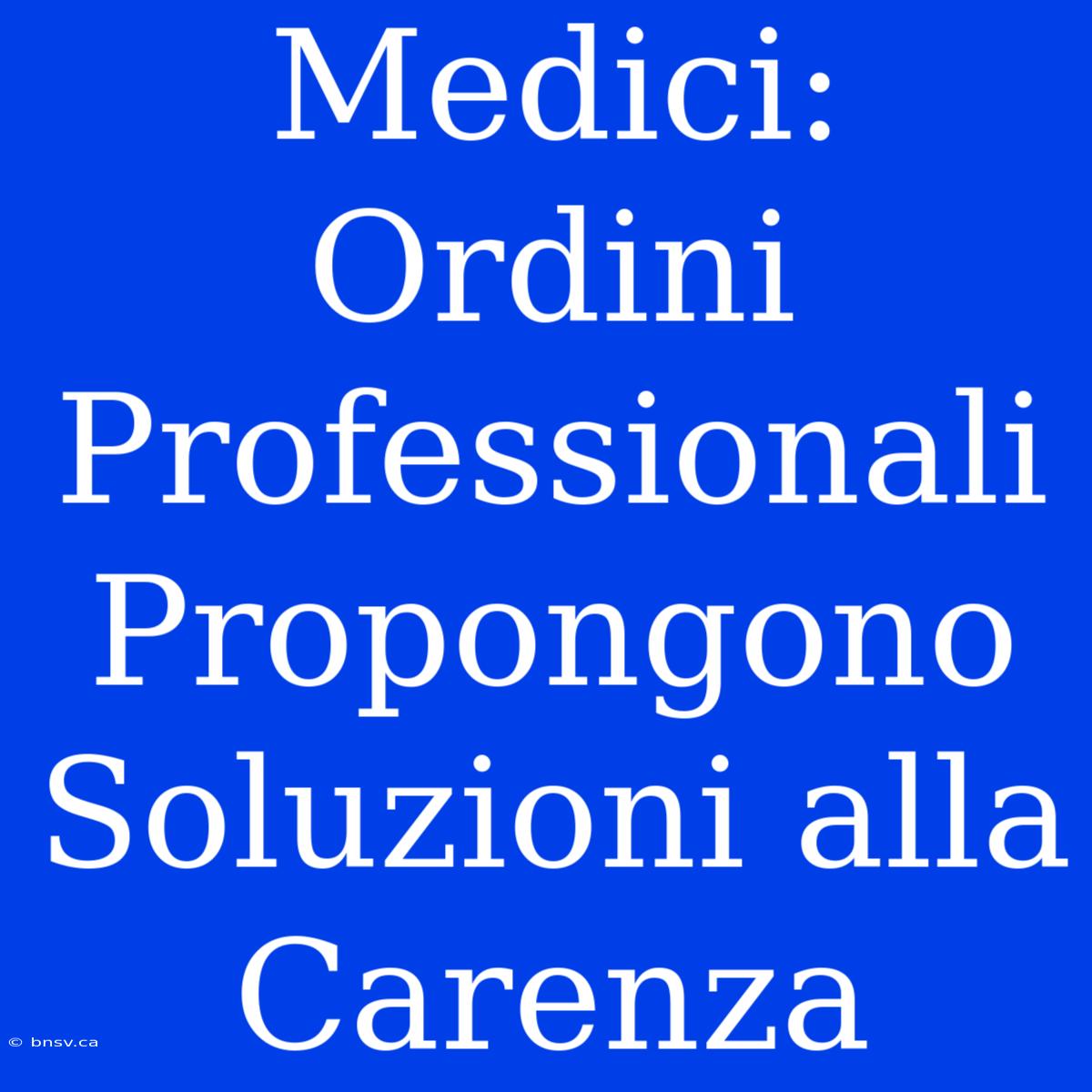 Medici: Ordini Professionali Propongono Soluzioni Alla Carenza