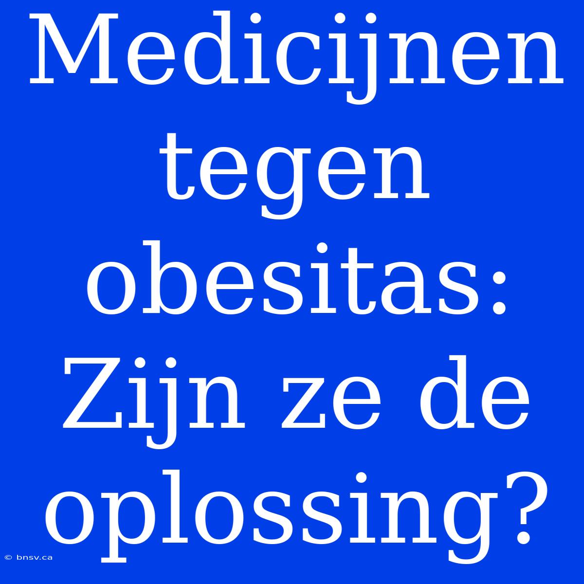 Medicijnen Tegen Obesitas: Zijn Ze De Oplossing?