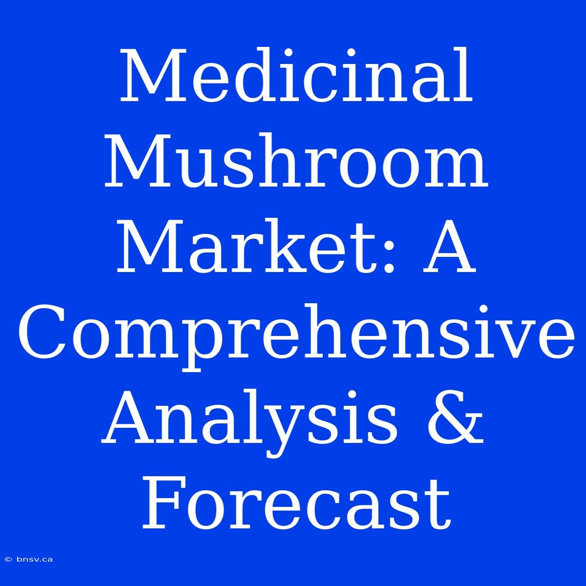 Medicinal Mushroom Market: A Comprehensive Analysis & Forecast