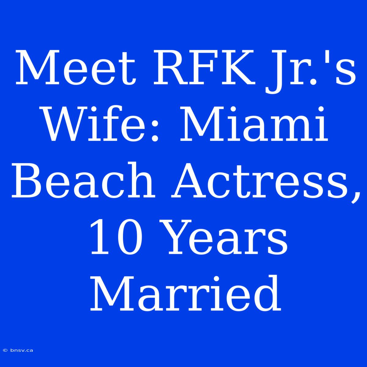 Meet RFK Jr.'s Wife: Miami Beach Actress, 10 Years Married