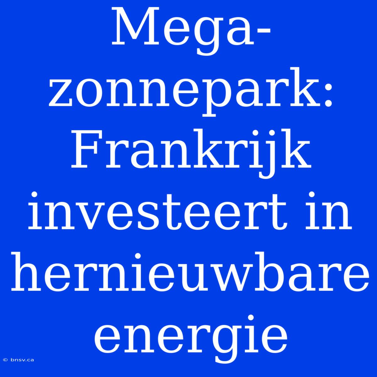 Mega-zonnepark: Frankrijk Investeert In Hernieuwbare Energie