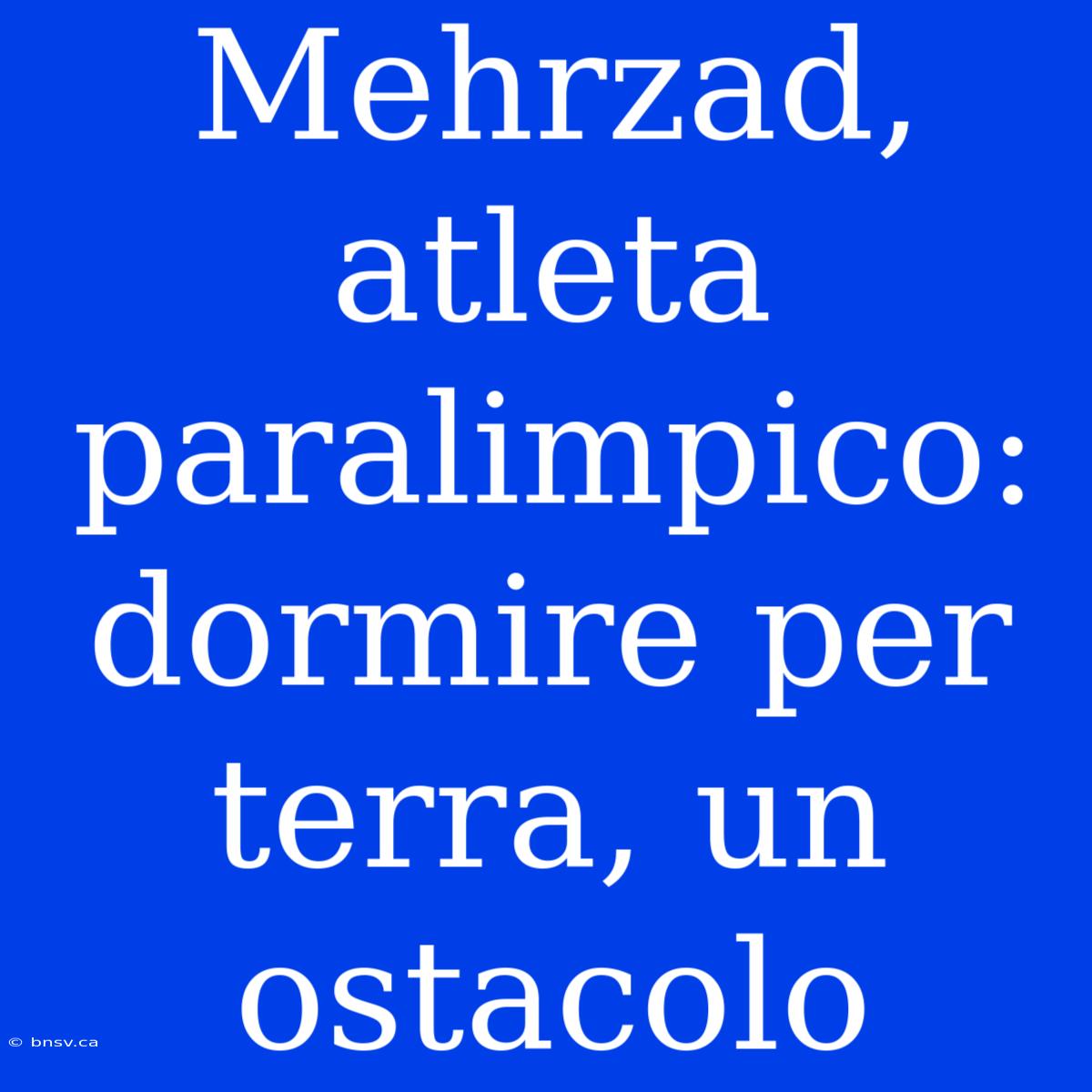 Mehrzad, Atleta Paralimpico: Dormire Per Terra, Un Ostacolo