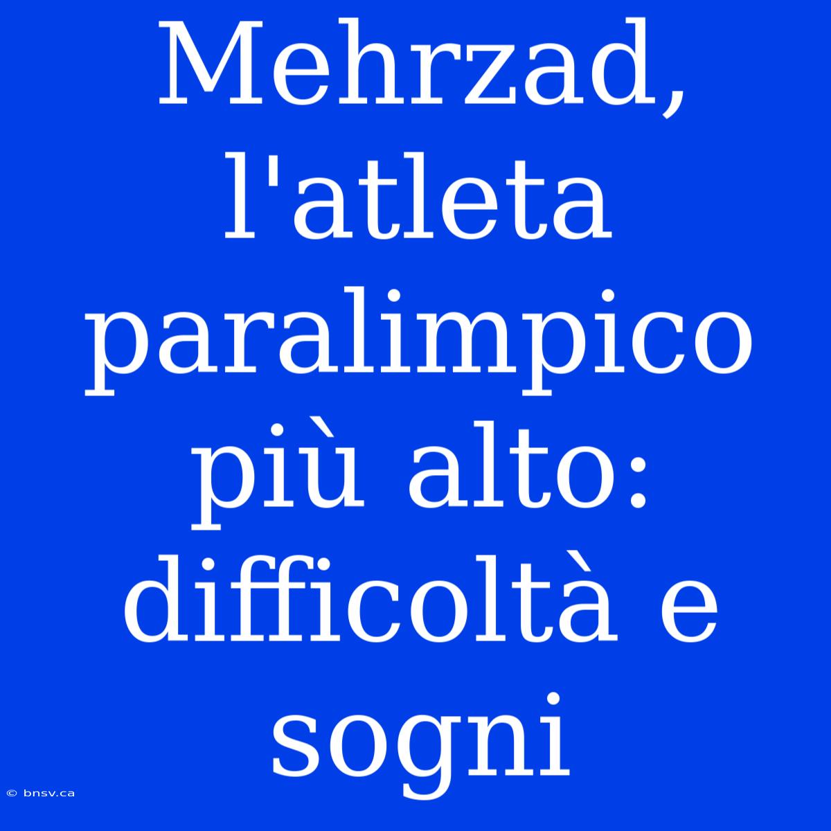 Mehrzad, L'atleta Paralimpico Più Alto: Difficoltà E Sogni