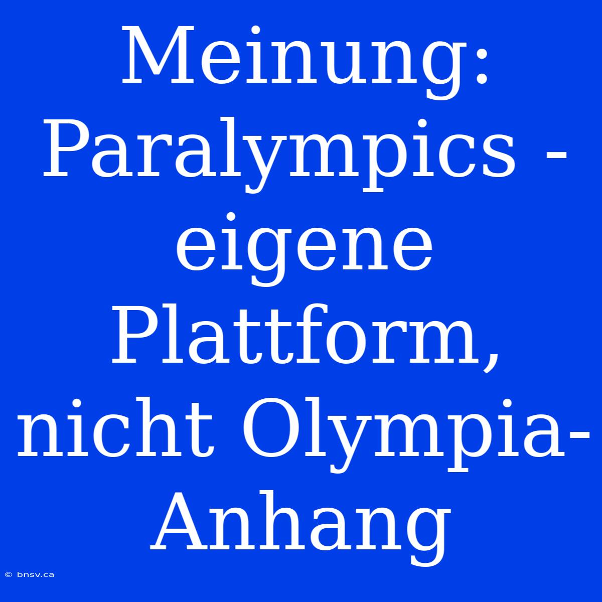 Meinung: Paralympics - Eigene Plattform, Nicht Olympia-Anhang