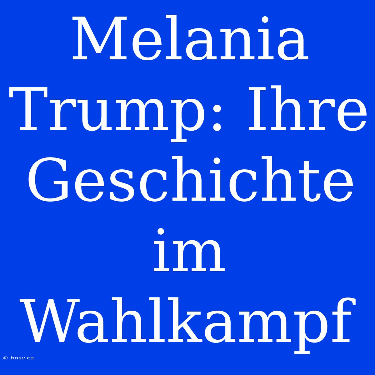 Melania Trump: Ihre Geschichte Im Wahlkampf