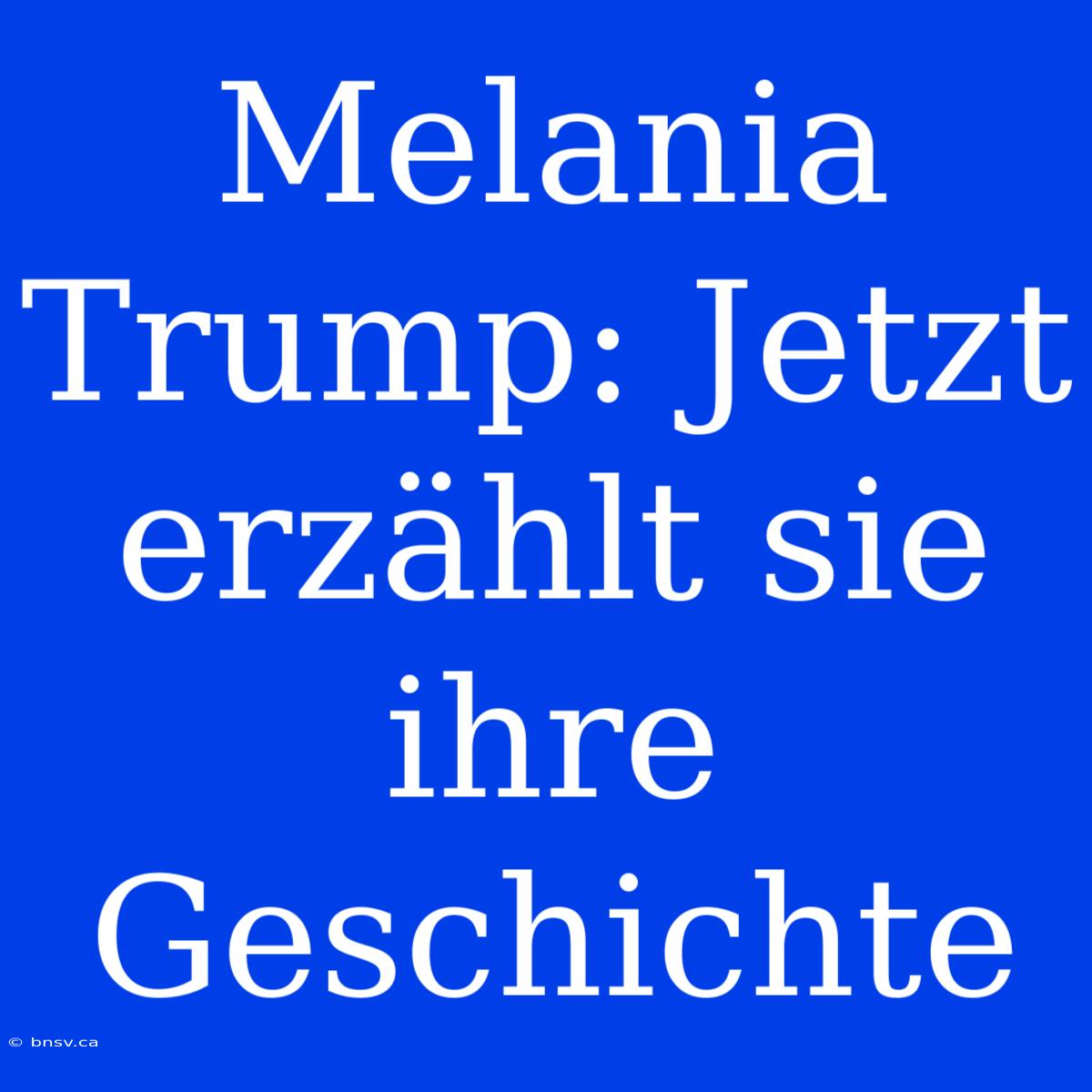 Melania Trump: Jetzt Erzählt Sie Ihre Geschichte