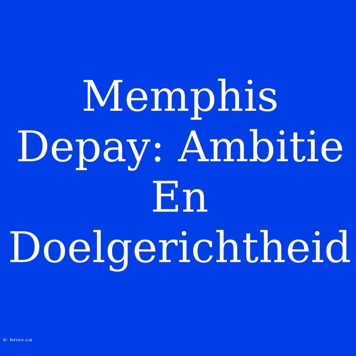 Memphis Depay: Ambitie En Doelgerichtheid