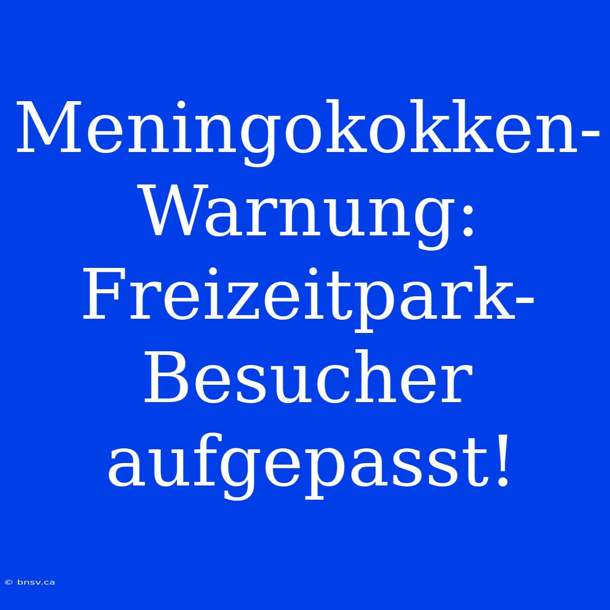 Meningokokken-Warnung: Freizeitpark-Besucher Aufgepasst!