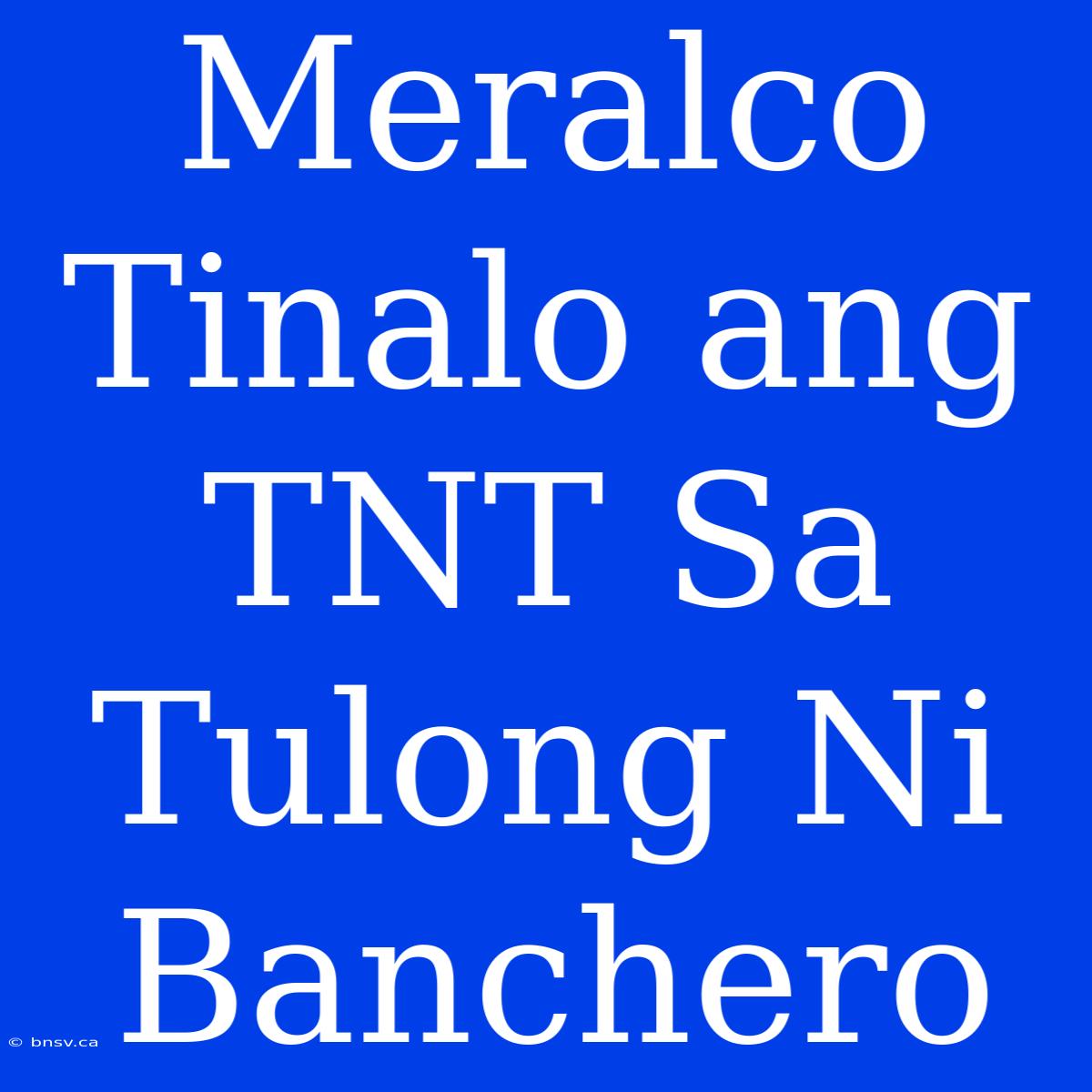 Meralco Tinalo Ang TNT Sa Tulong Ni Banchero