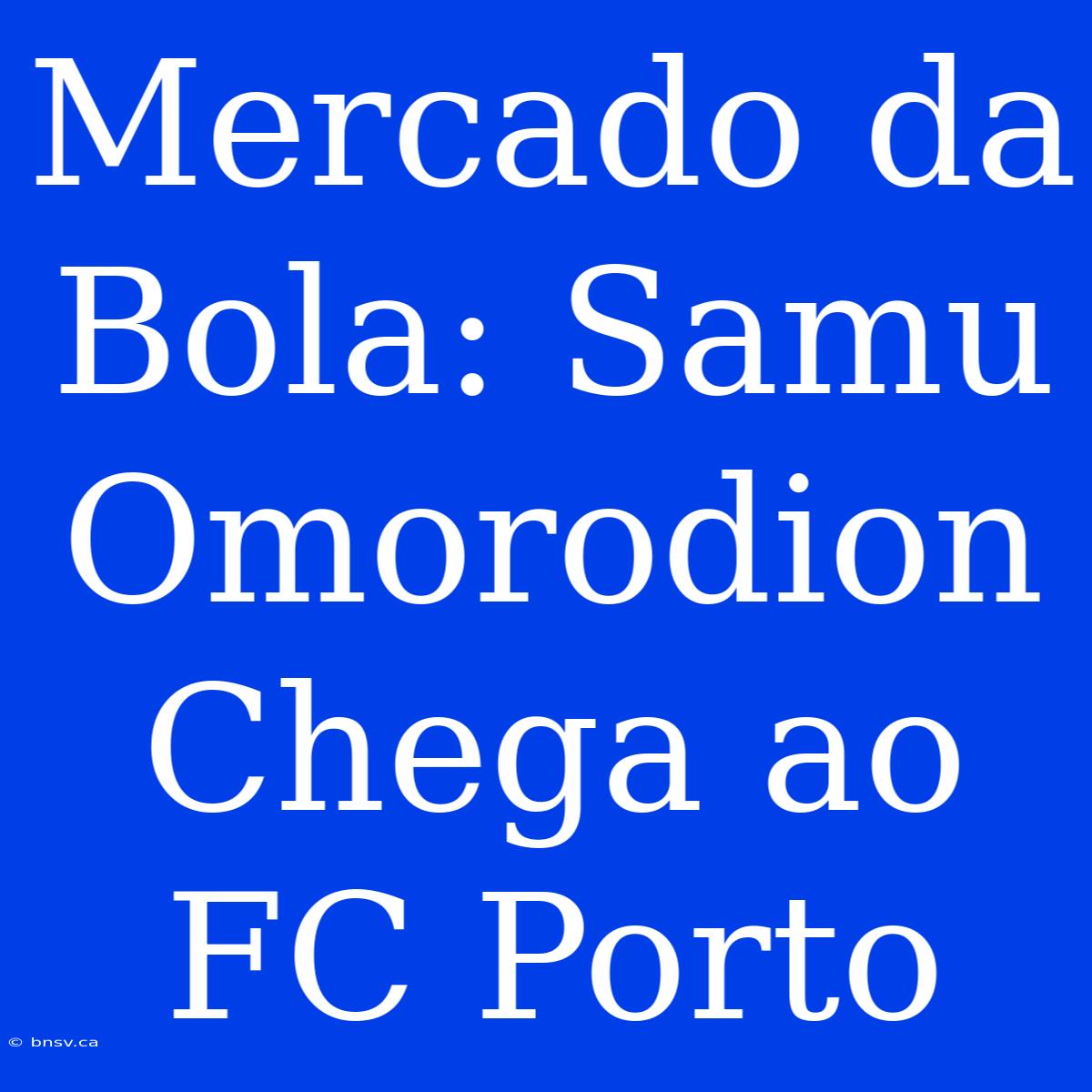 Mercado Da Bola: Samu Omorodion Chega Ao FC Porto