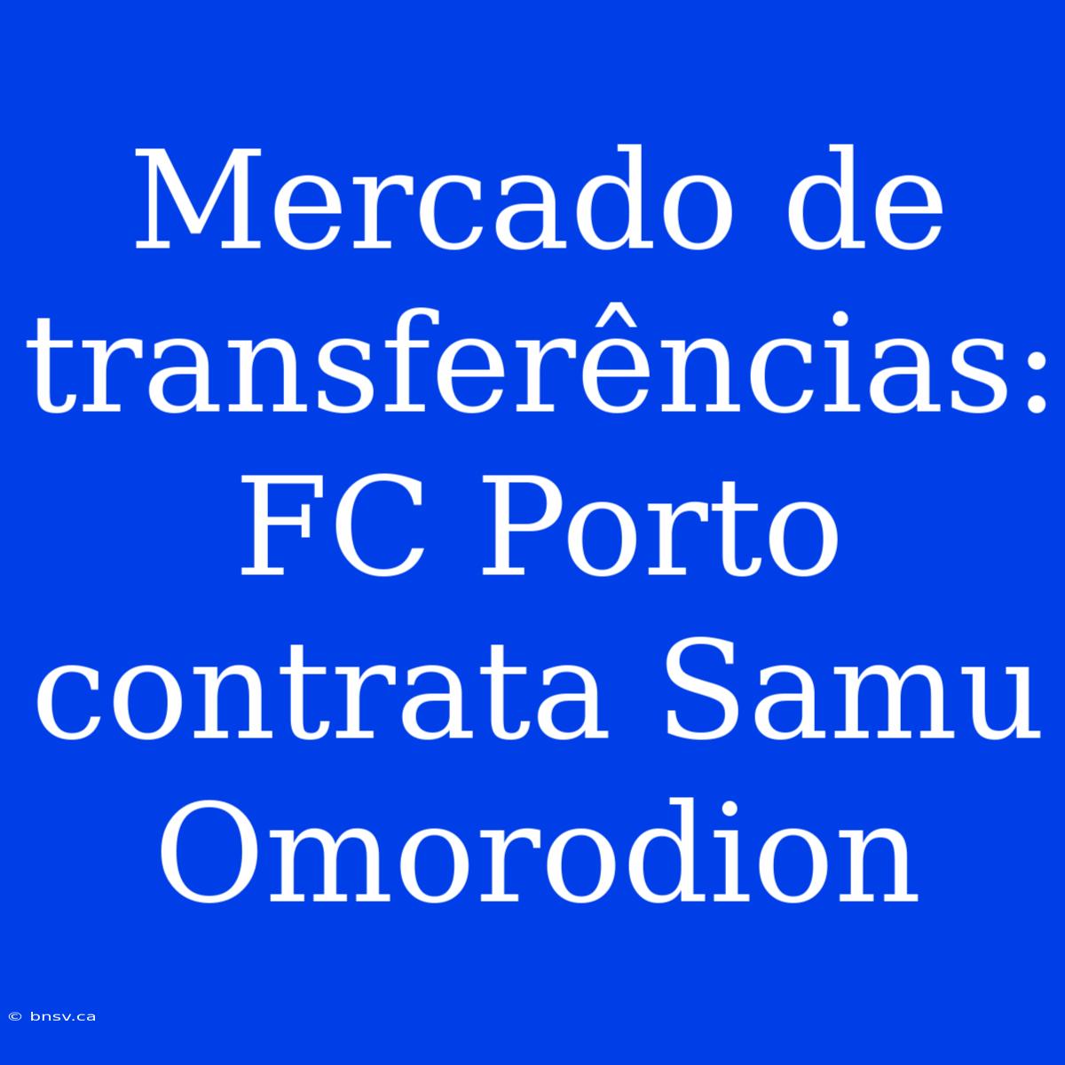 Mercado De Transferências: FC Porto Contrata Samu Omorodion