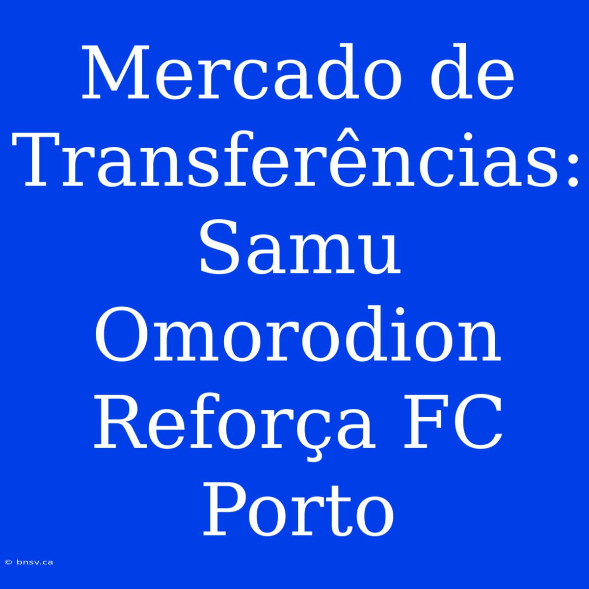 Mercado De Transferências: Samu Omorodion Reforça FC Porto