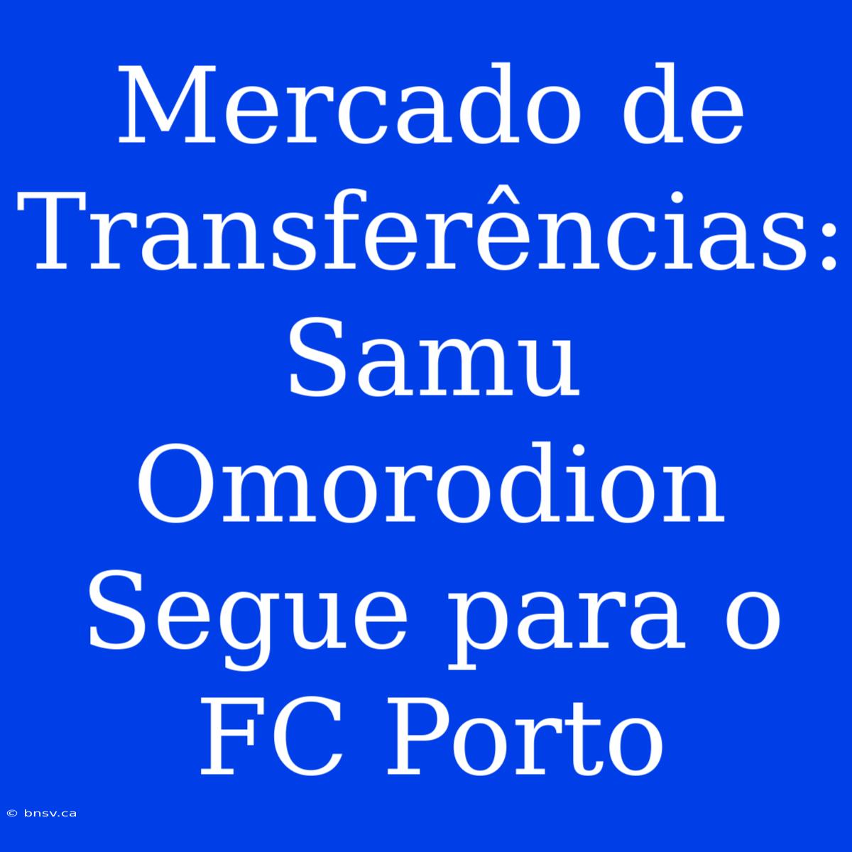 Mercado De Transferências: Samu Omorodion Segue Para O FC Porto