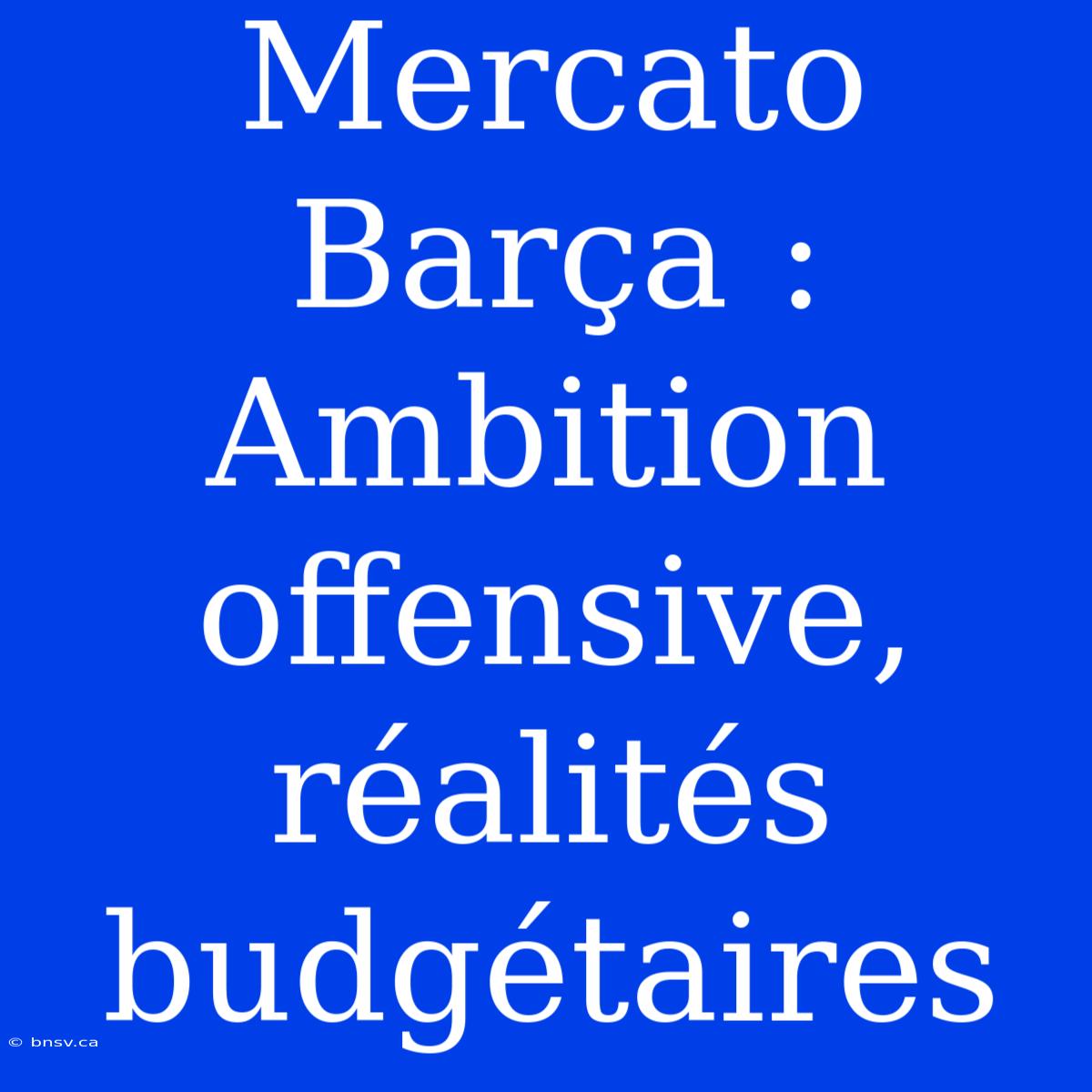 Mercato Barça : Ambition Offensive, Réalités Budgétaires