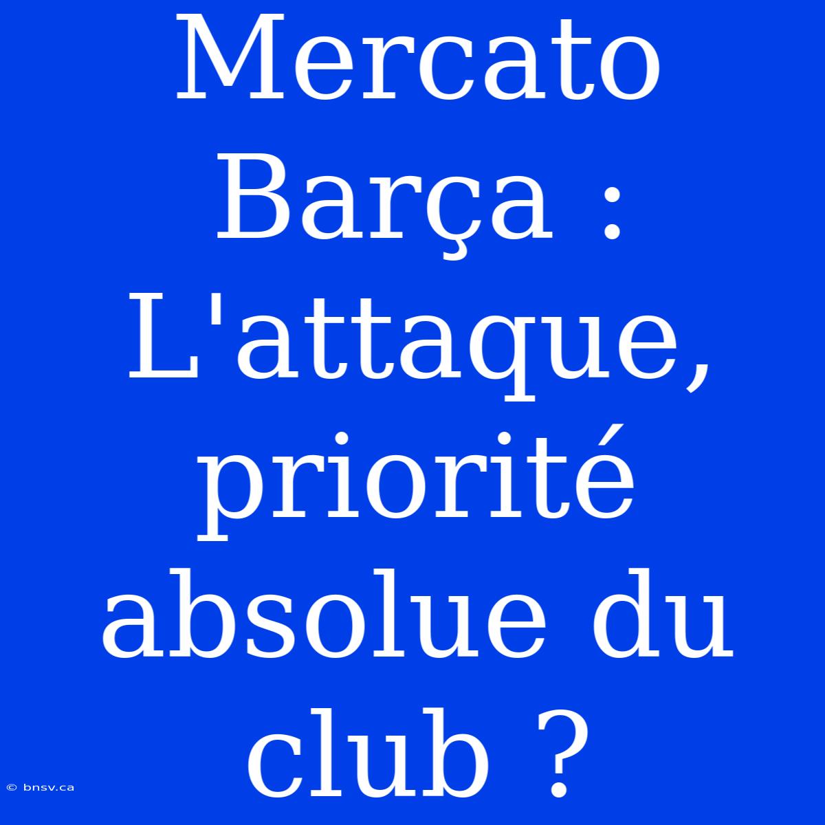 Mercato Barça : L'attaque, Priorité Absolue Du Club ?