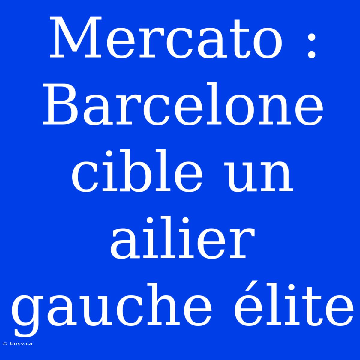 Mercato : Barcelone Cible Un Ailier Gauche Élite