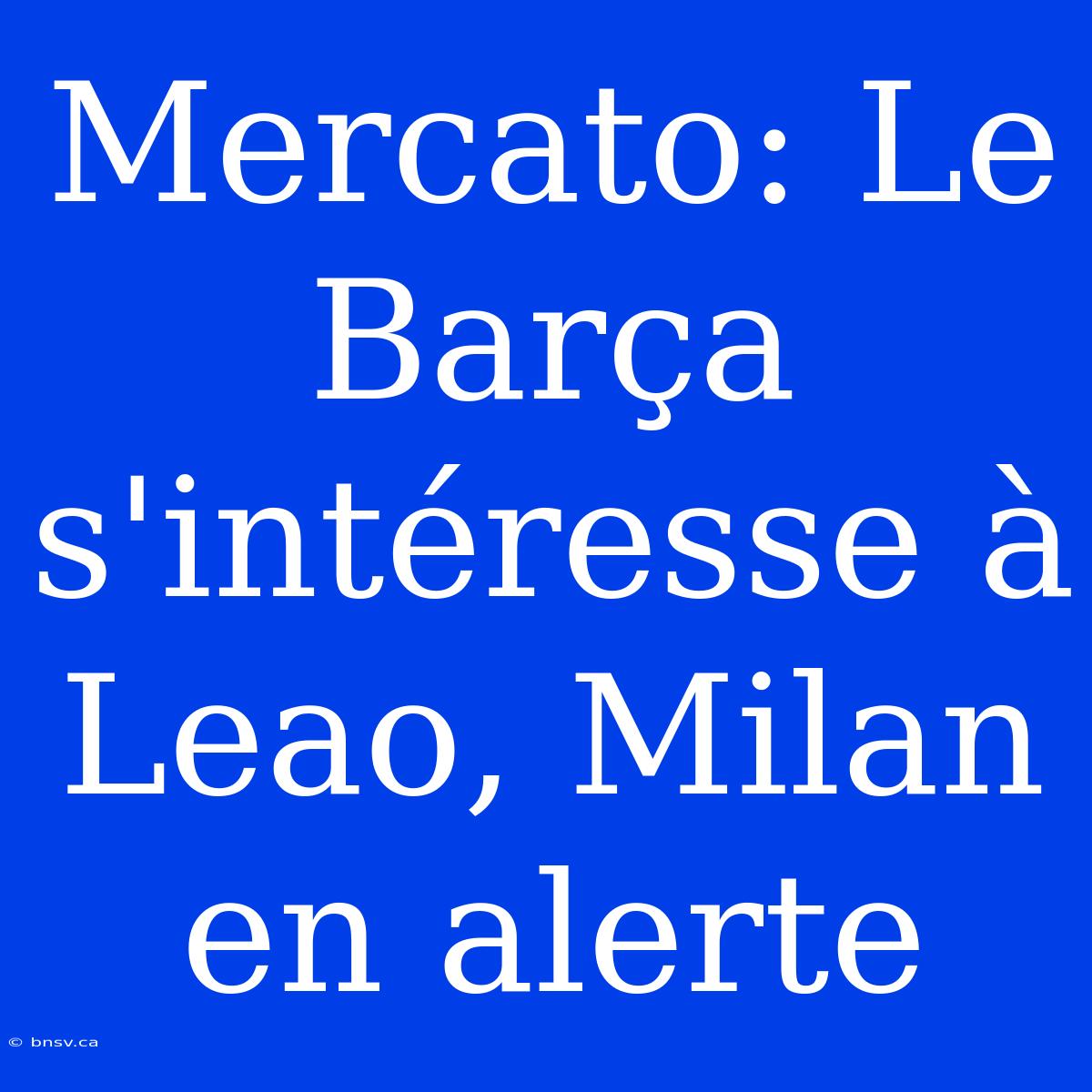 Mercato: Le Barça S'intéresse À Leao, Milan En Alerte