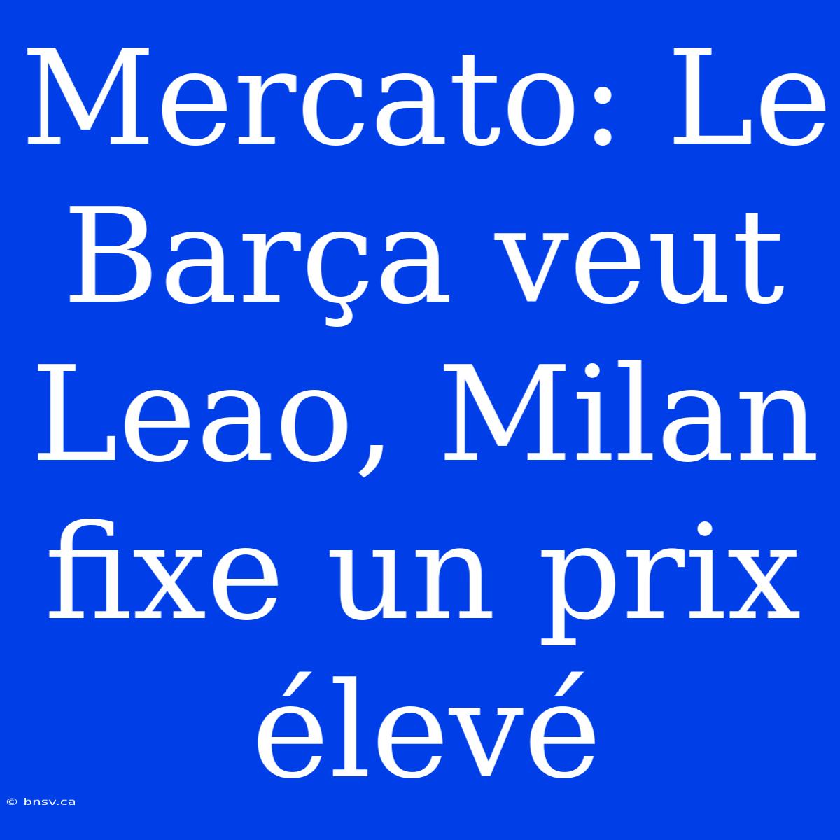 Mercato: Le Barça Veut Leao, Milan Fixe Un Prix Élevé