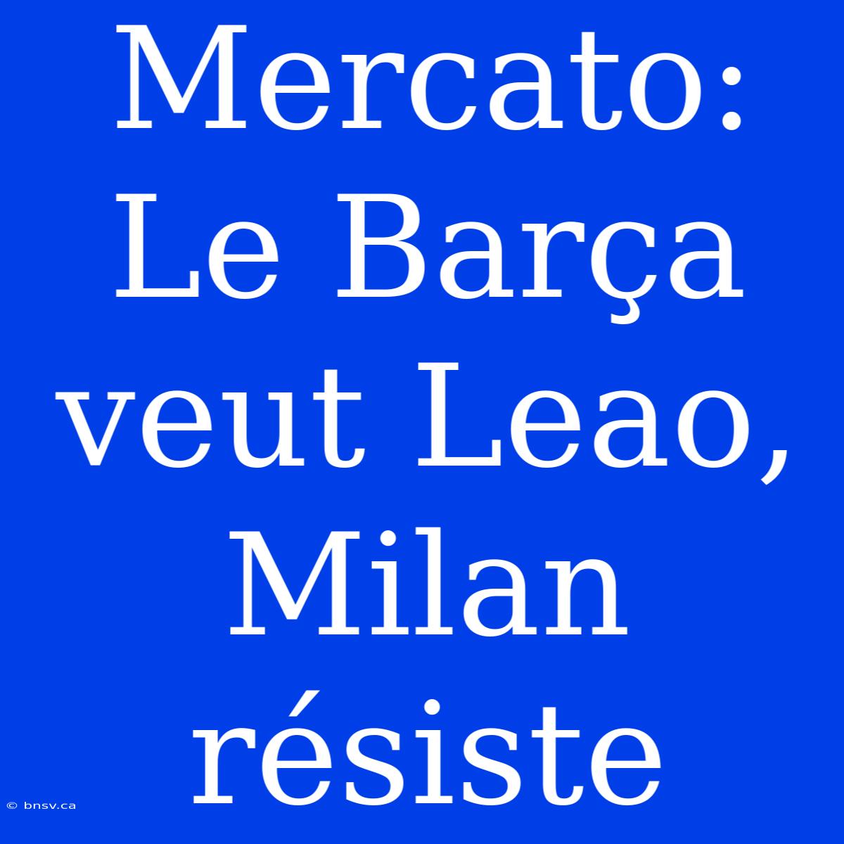 Mercato: Le Barça Veut Leao, Milan Résiste