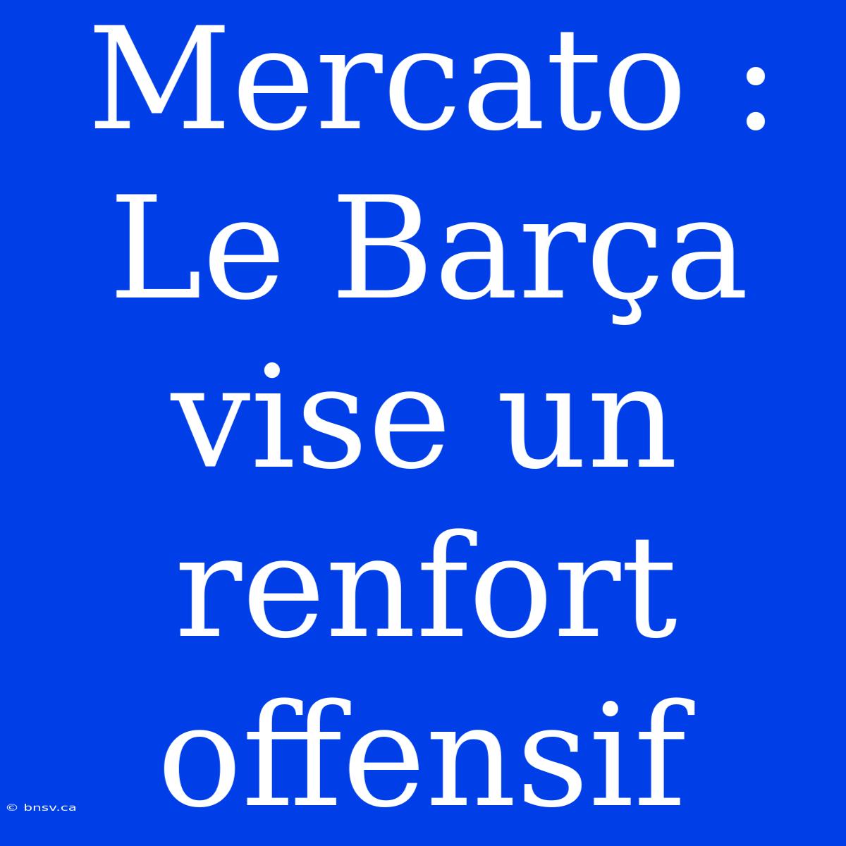 Mercato : Le Barça Vise Un Renfort Offensif