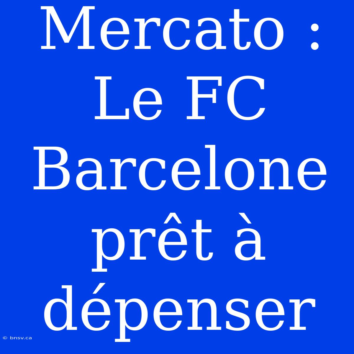 Mercato : Le FC Barcelone Prêt À Dépenser