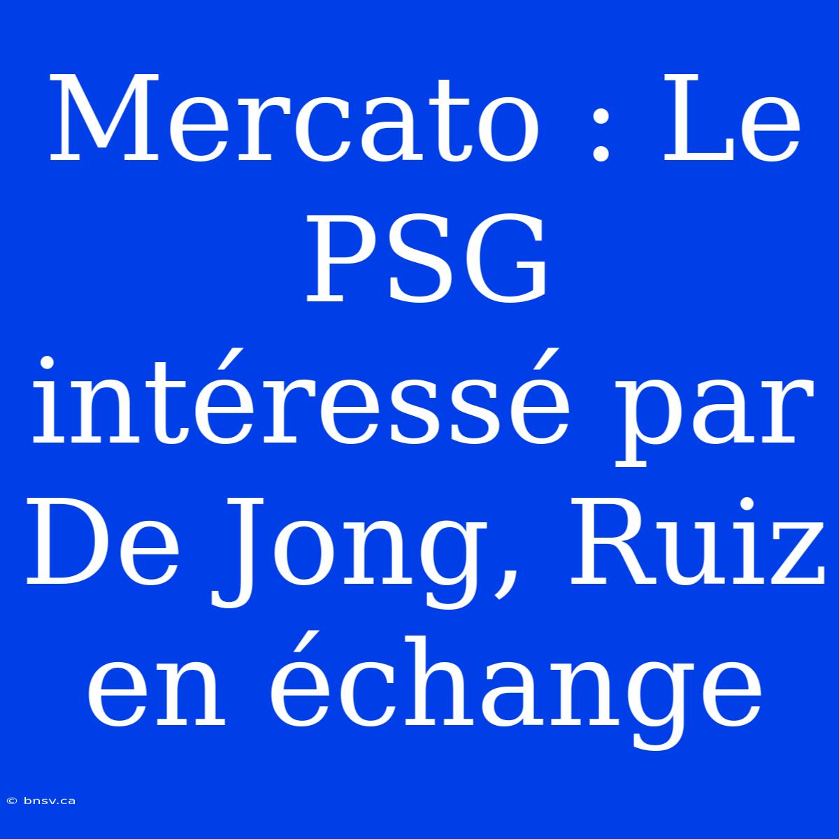 Mercato : Le PSG Intéressé Par De Jong, Ruiz En Échange