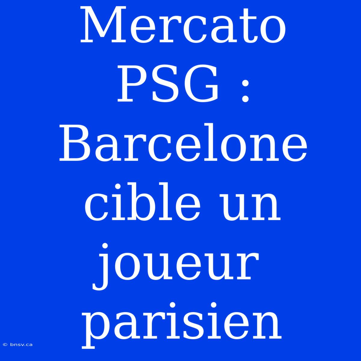 Mercato PSG : Barcelone Cible Un Joueur Parisien