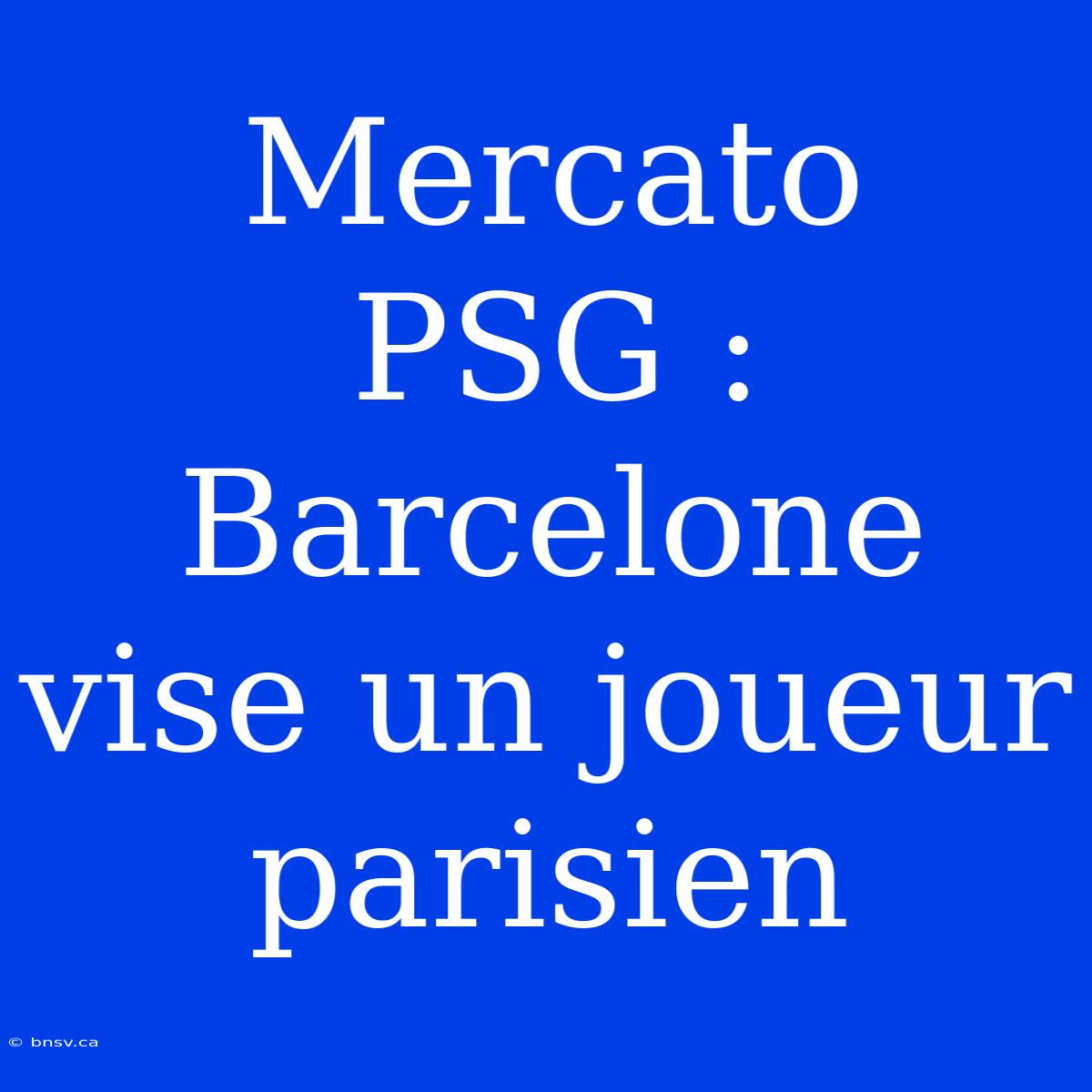 Mercato PSG : Barcelone Vise Un Joueur Parisien