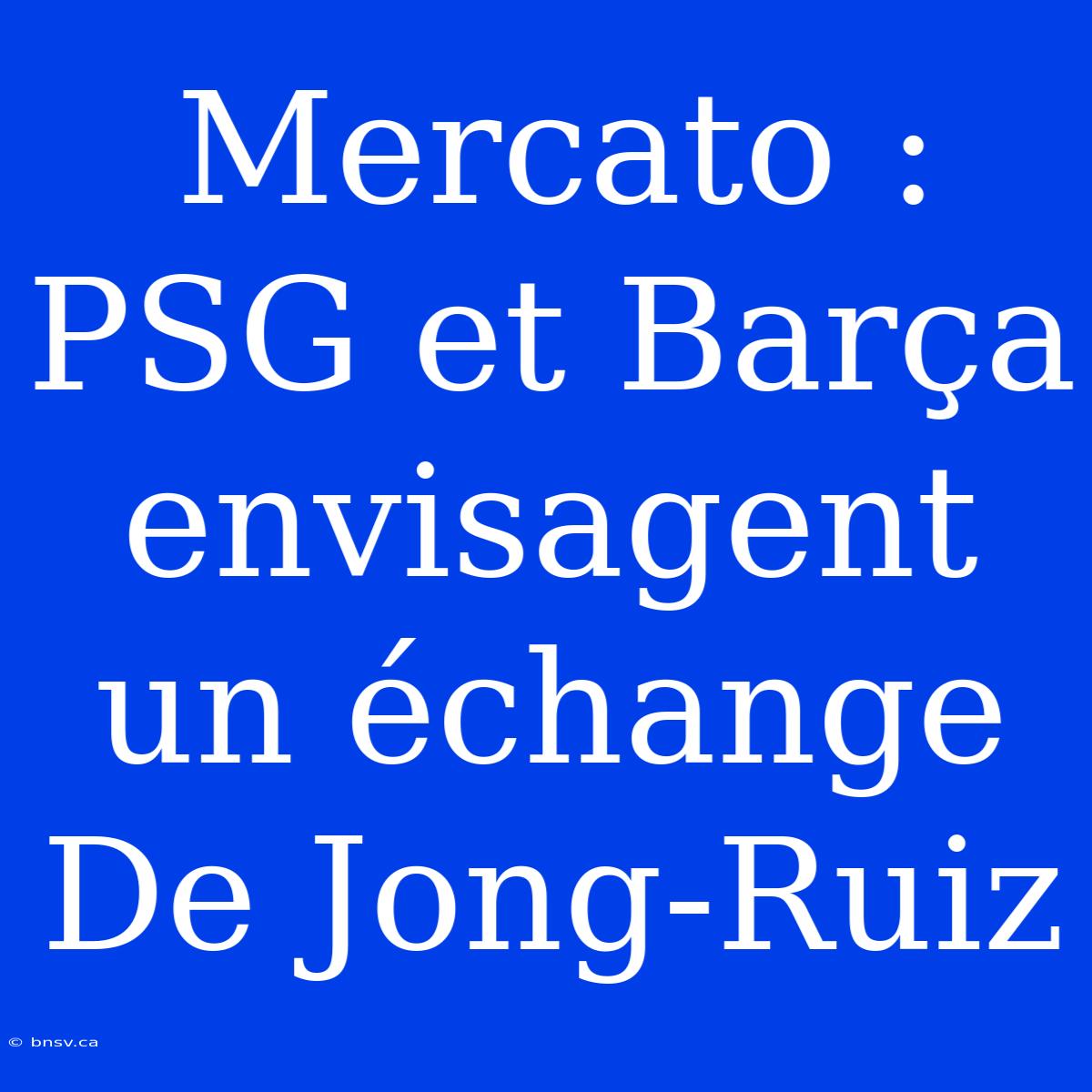 Mercato : PSG Et Barça Envisagent Un Échange De Jong-Ruiz