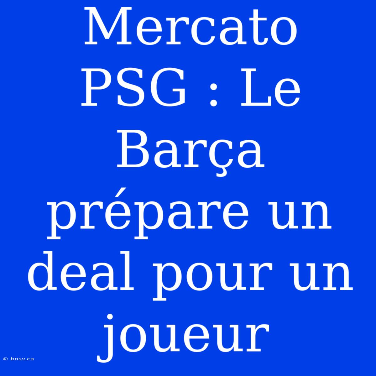 Mercato PSG : Le Barça Prépare Un Deal Pour Un Joueur