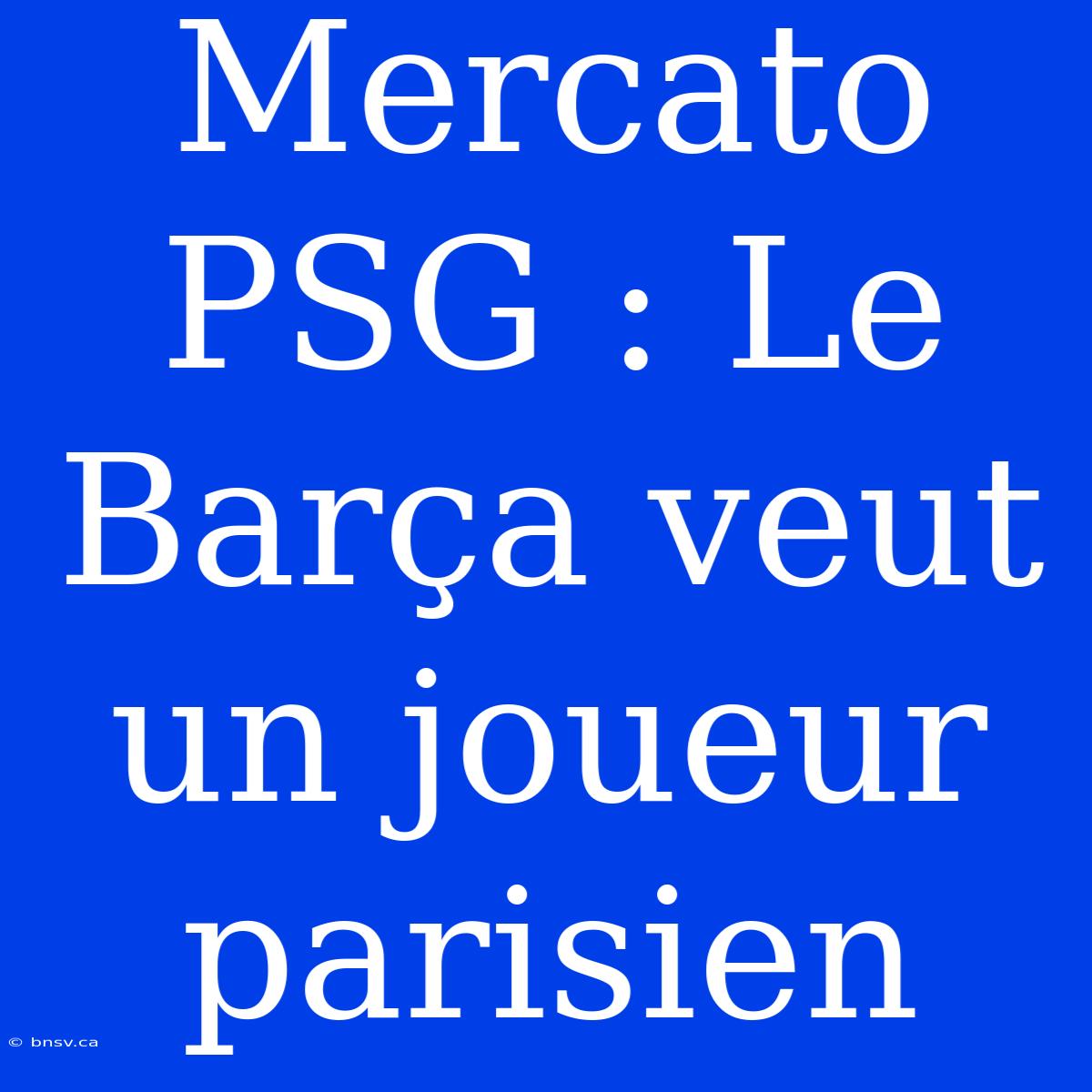 Mercato PSG : Le Barça Veut Un Joueur Parisien