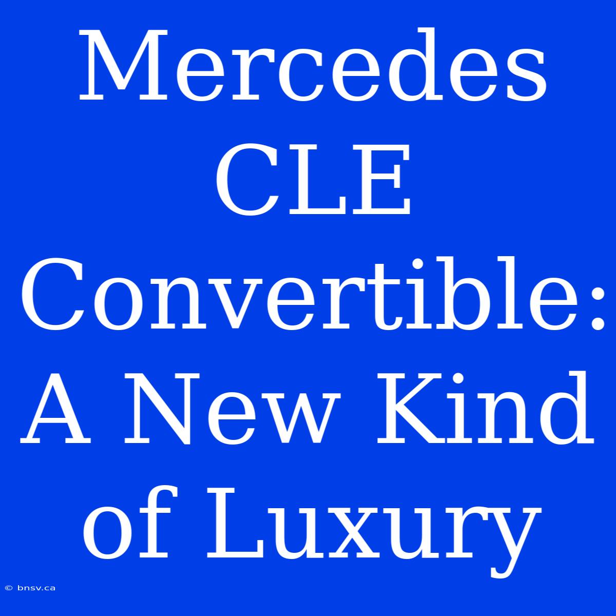 Mercedes CLE Convertible: A New Kind Of Luxury