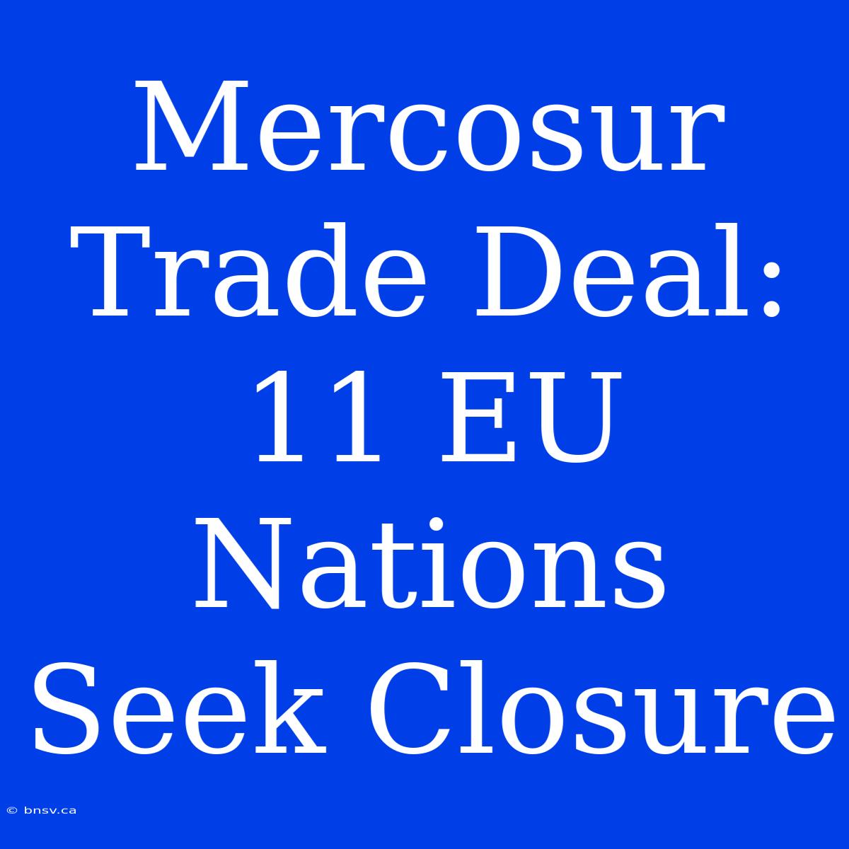 Mercosur Trade Deal: 11 EU Nations Seek Closure