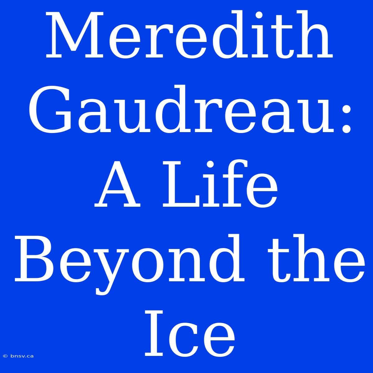 Meredith Gaudreau:  A Life Beyond The Ice