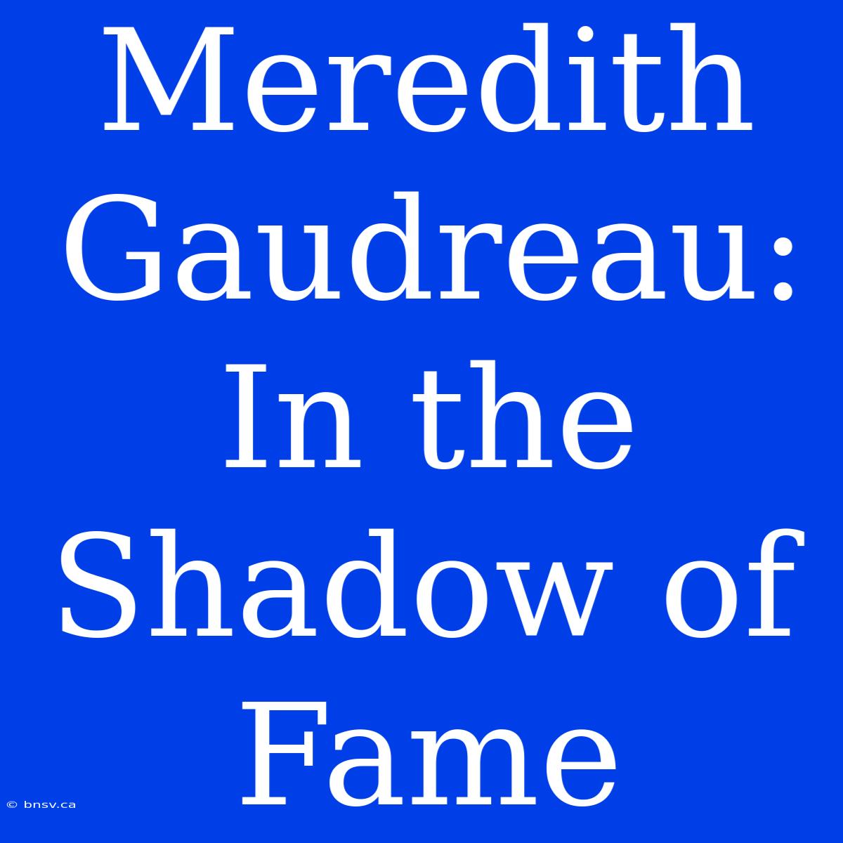 Meredith Gaudreau:  In The Shadow Of Fame