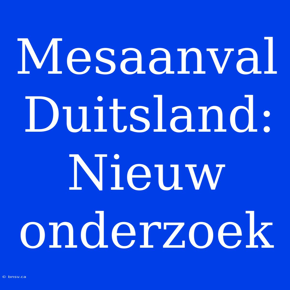 Mesaanval Duitsland: Nieuw Onderzoek