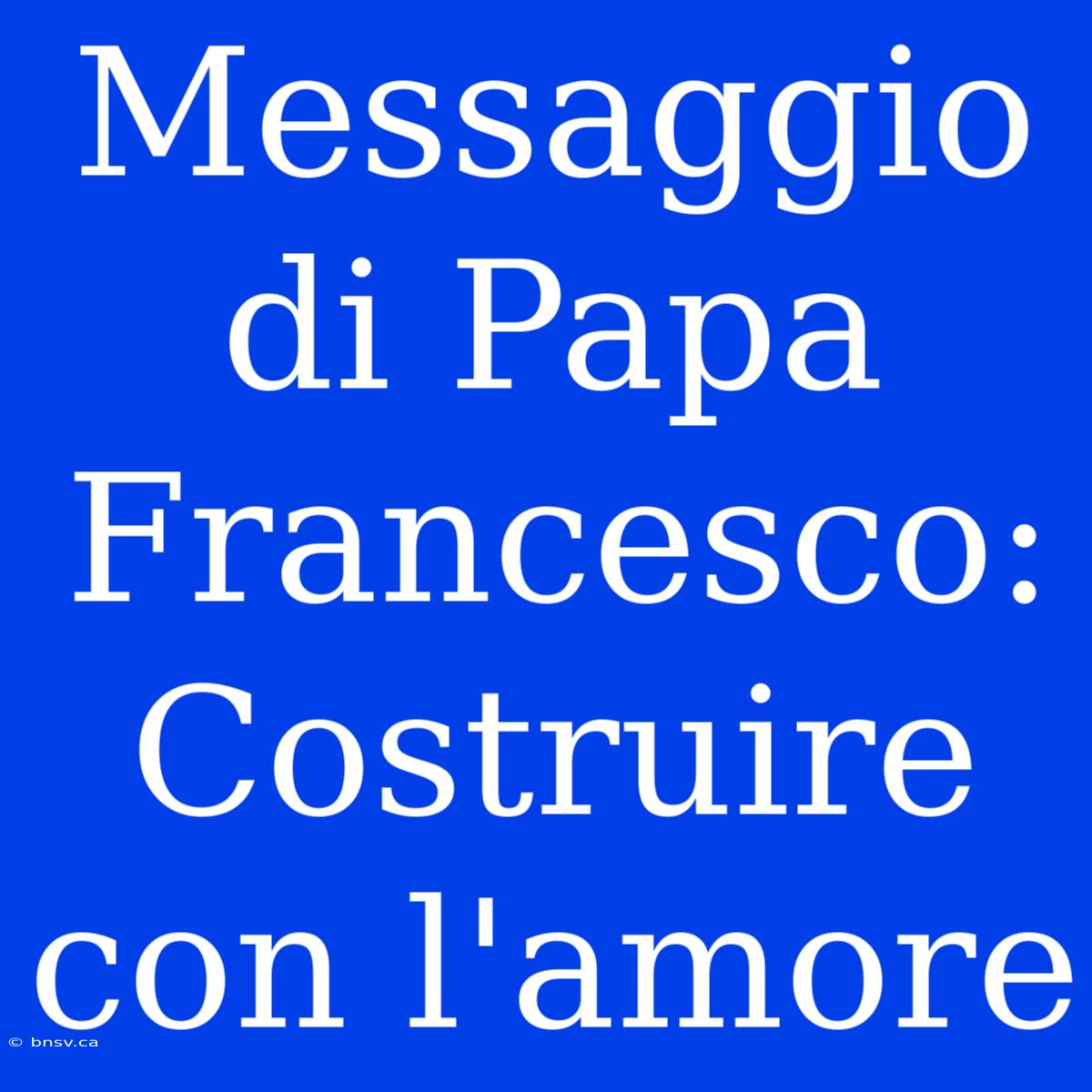 Messaggio Di Papa Francesco: Costruire Con L'amore