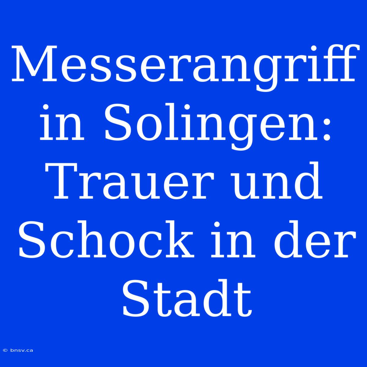 Messerangriff In Solingen: Trauer Und Schock In Der Stadt