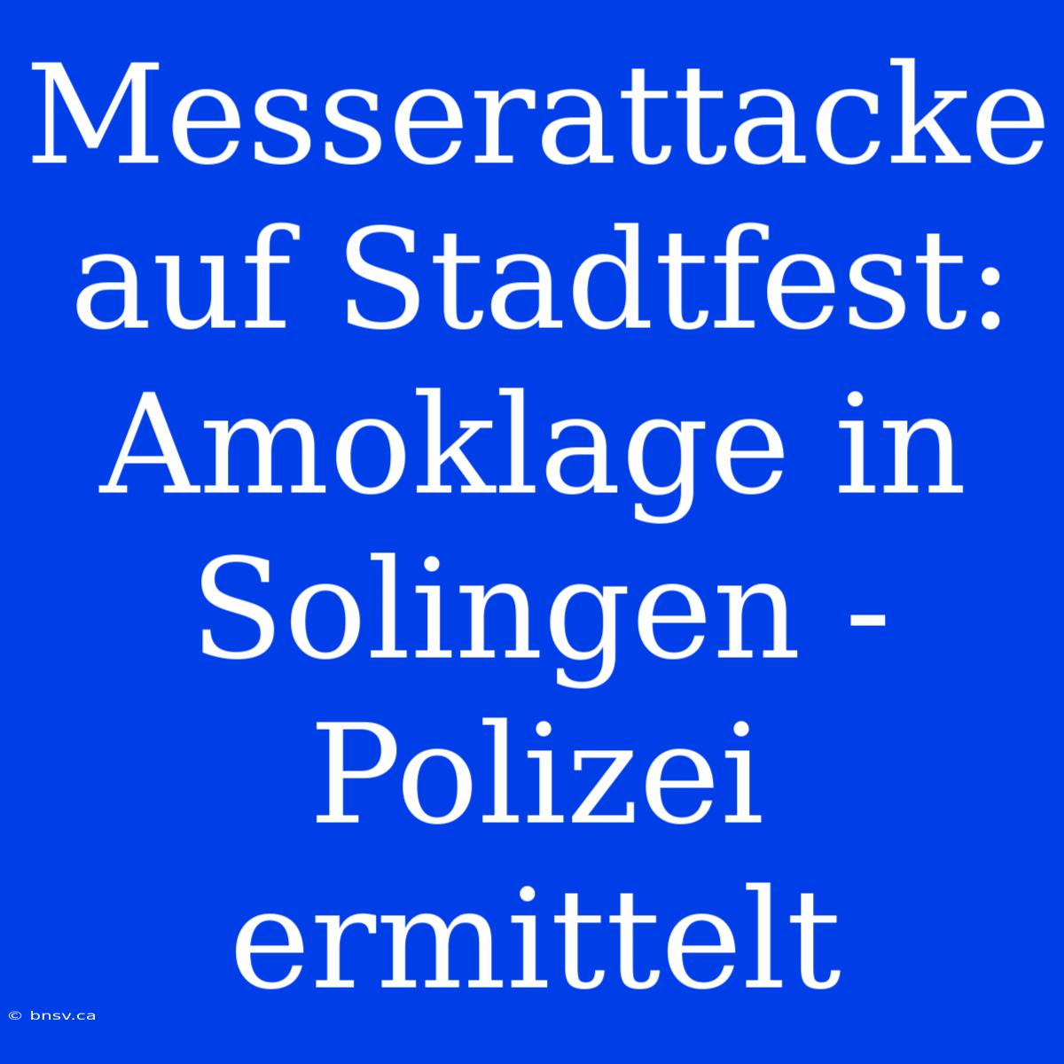 Messerattacke Auf Stadtfest: Amoklage In Solingen - Polizei Ermittelt