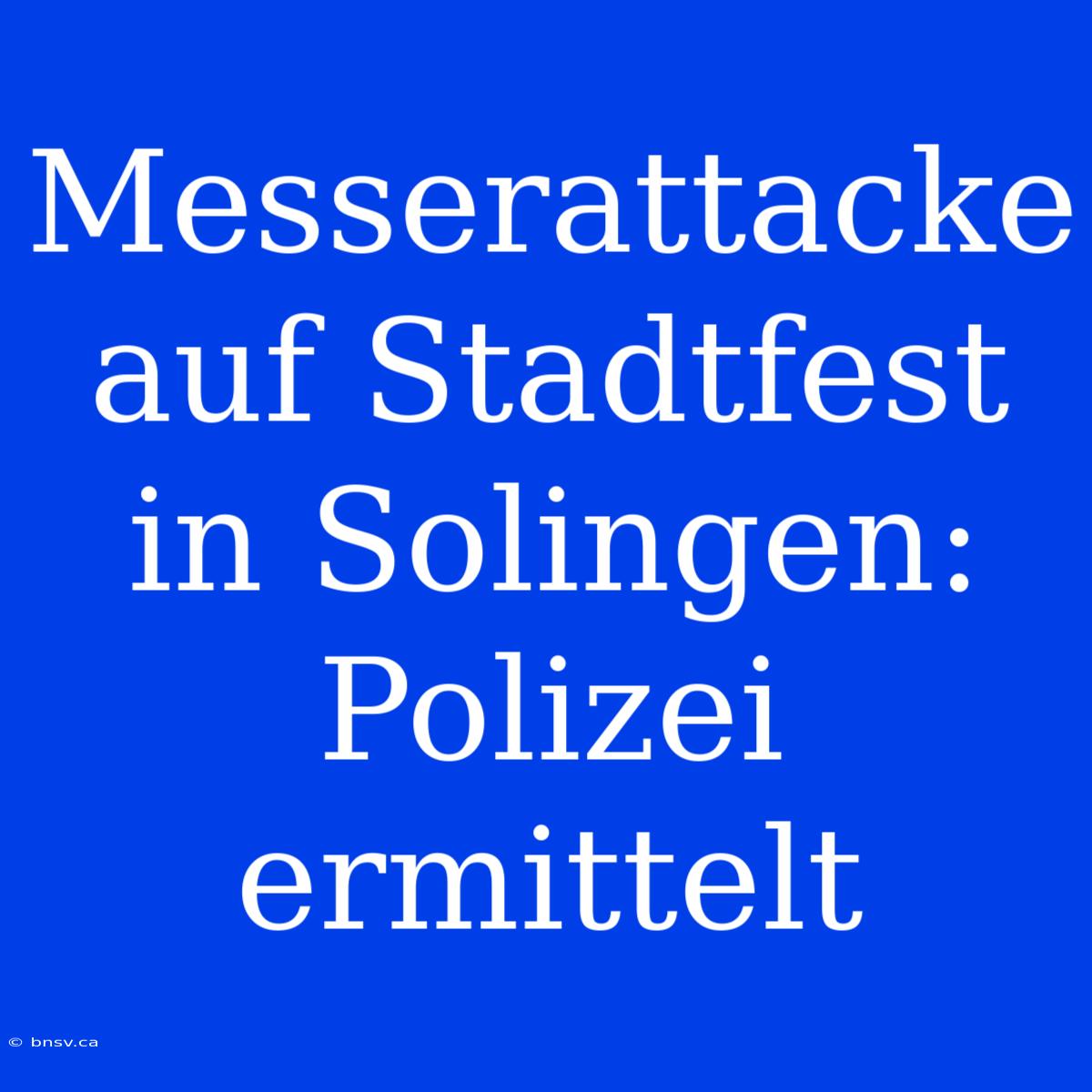 Messerattacke Auf Stadtfest In Solingen: Polizei Ermittelt