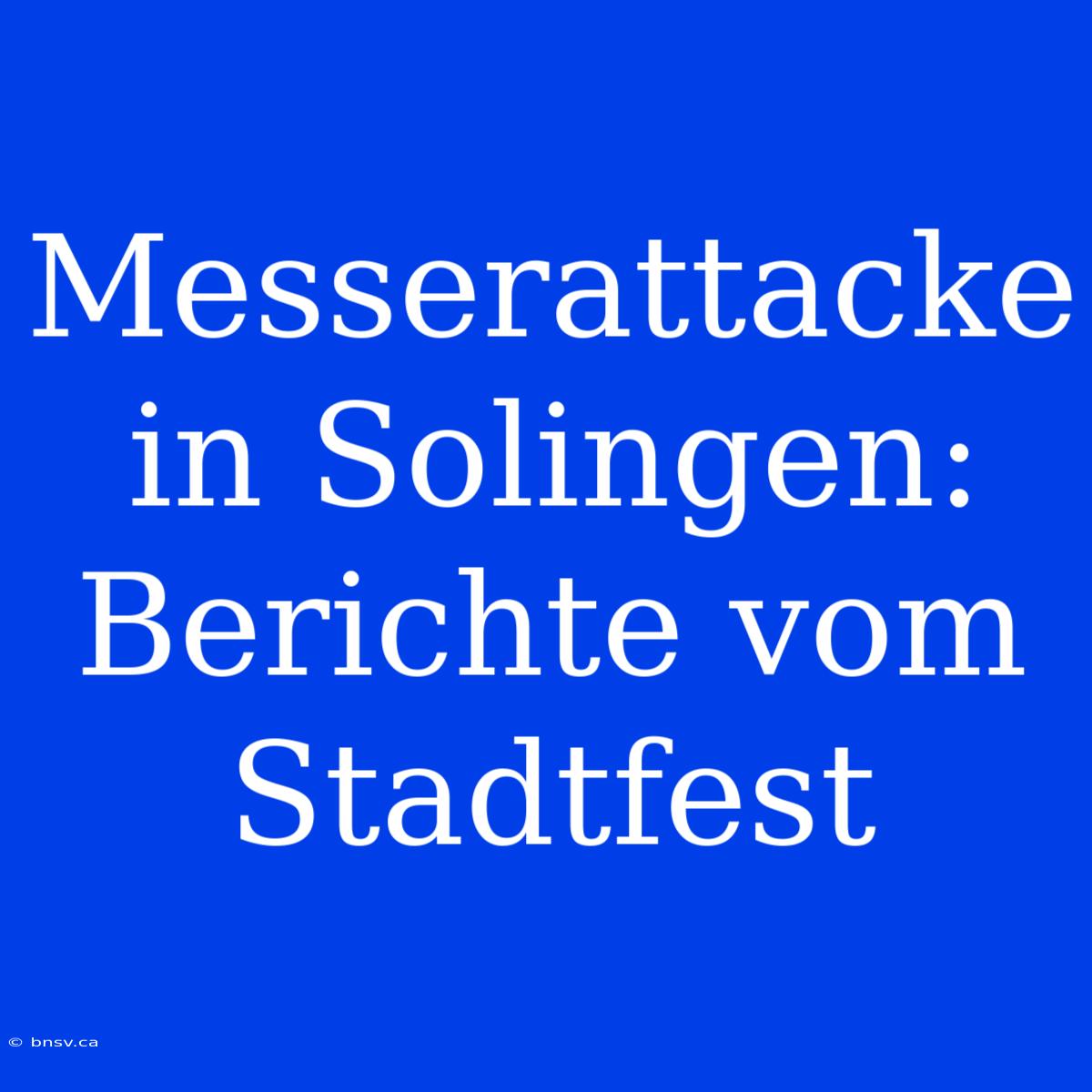 Messerattacke In Solingen: Berichte Vom Stadtfest