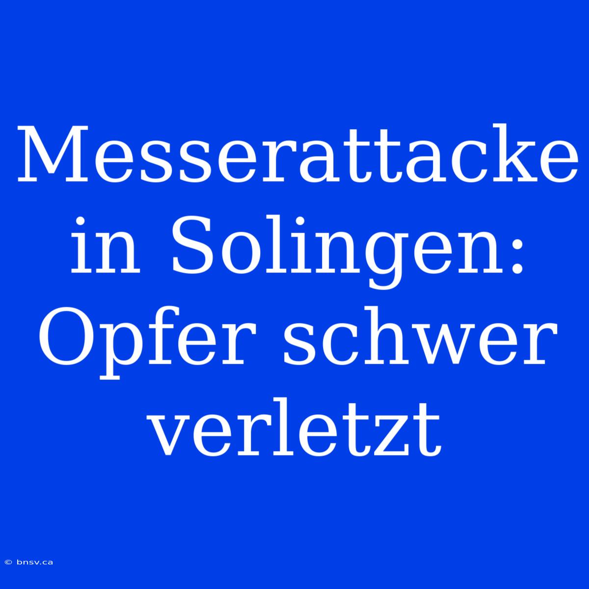 Messerattacke In Solingen: Opfer Schwer Verletzt