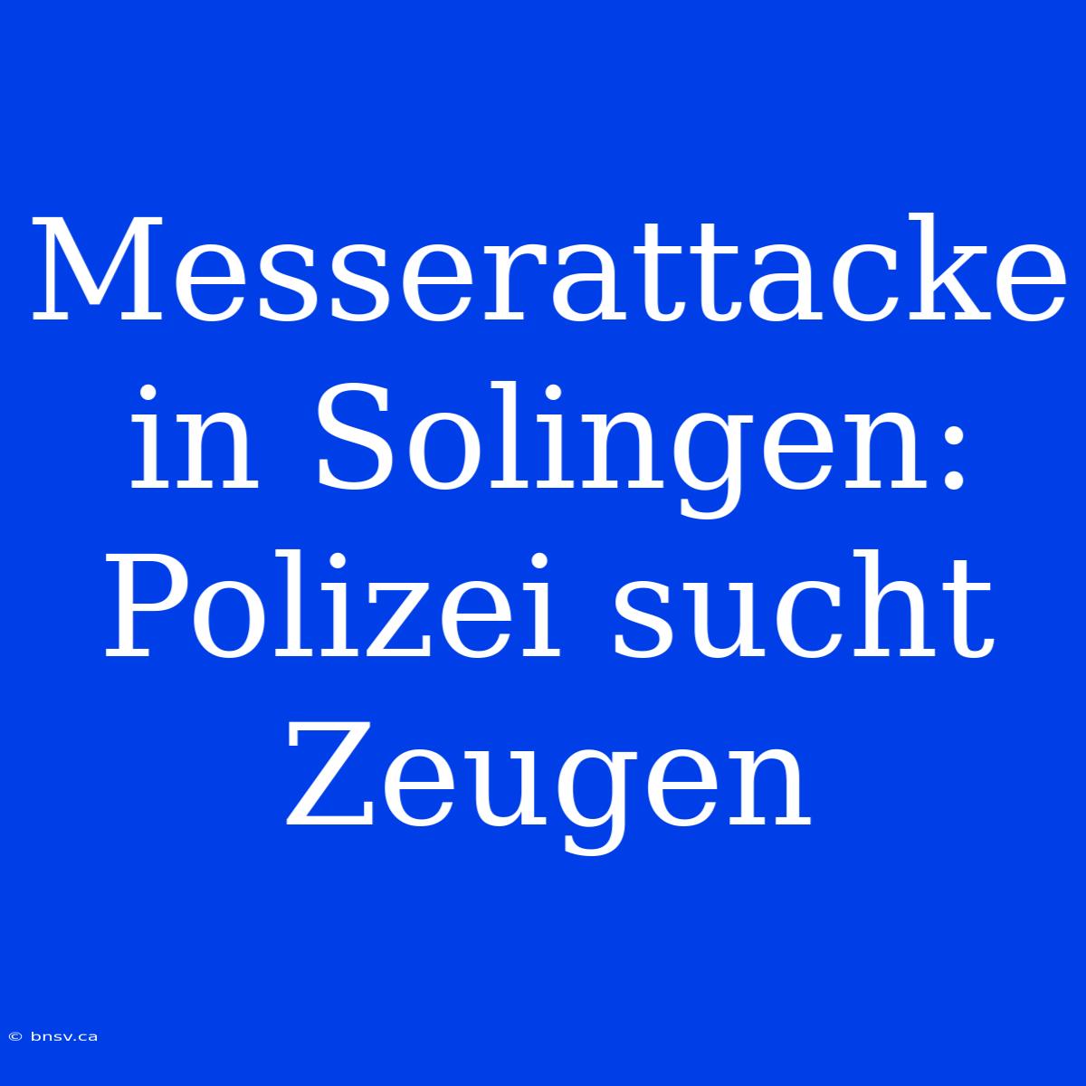 Messerattacke In Solingen: Polizei Sucht Zeugen