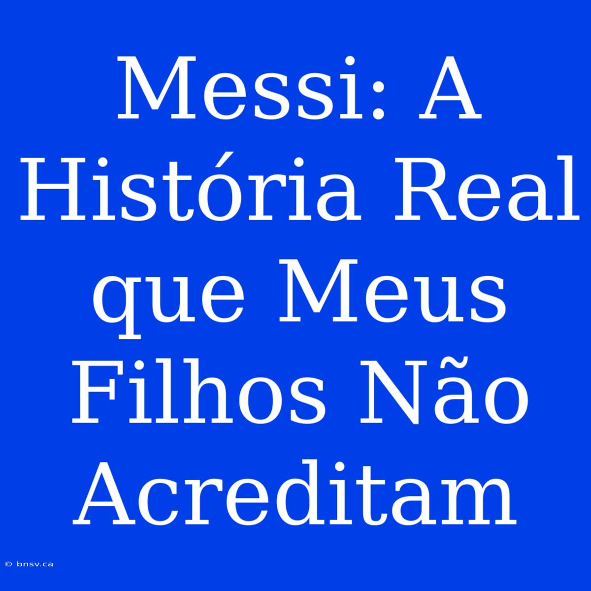 Messi: A História Real Que Meus Filhos Não Acreditam