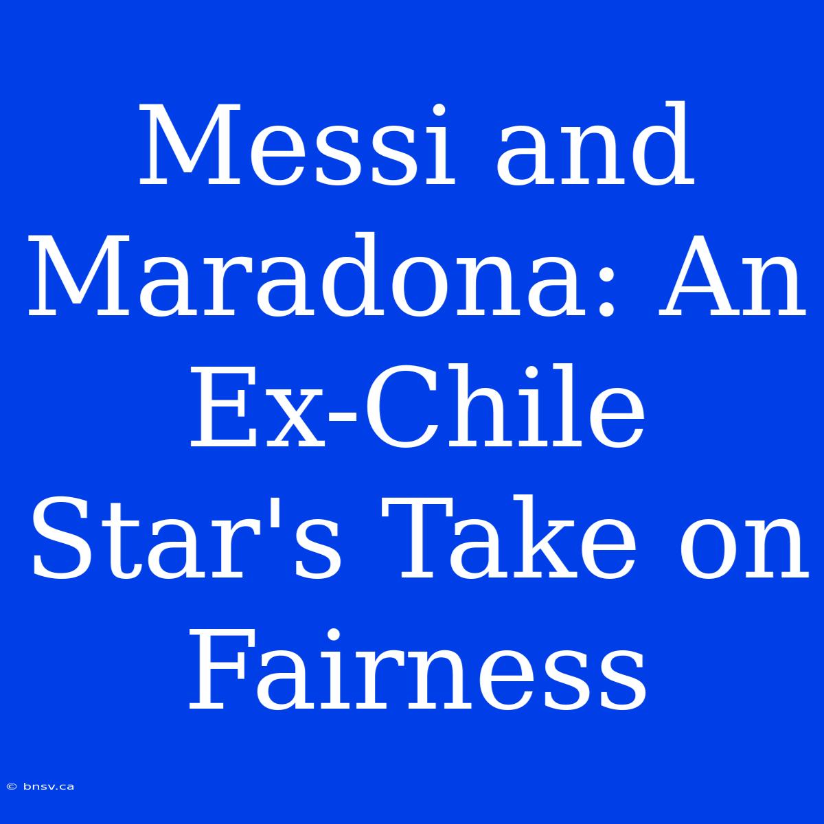 Messi And Maradona: An Ex-Chile Star's Take On Fairness