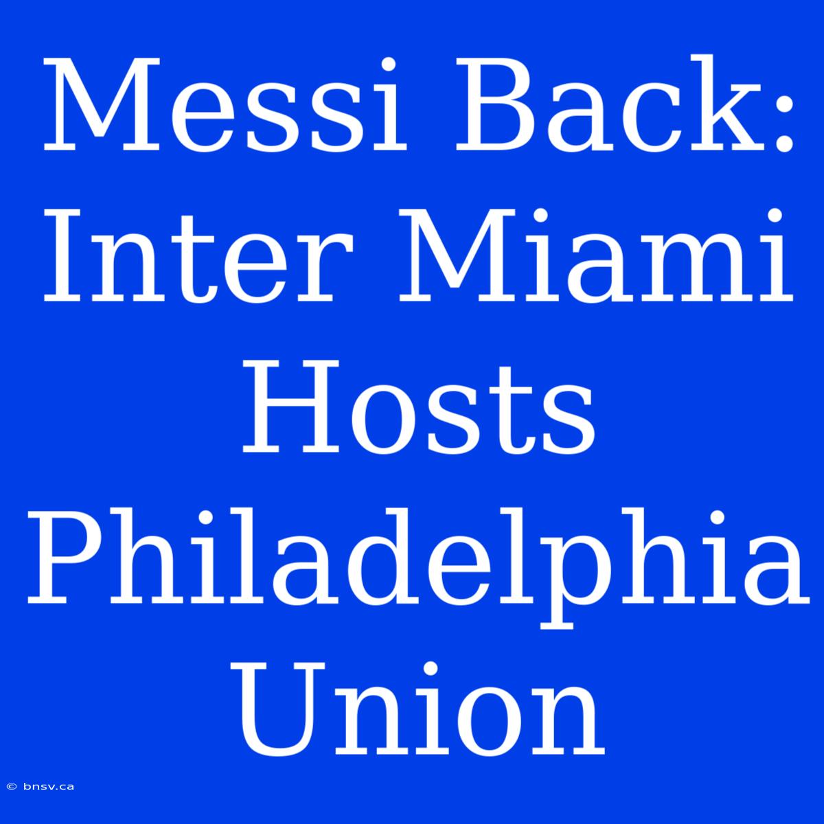 Messi Back: Inter Miami Hosts Philadelphia Union